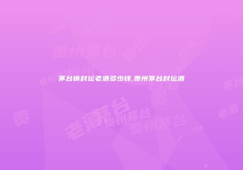 茅台镇封坛老酒多少钱,贵州茅台封坛酒