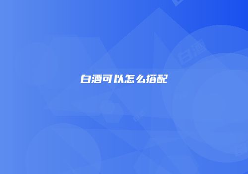 白酒可以怎么搭配