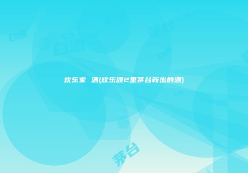 欢乐家 酒(欢乐颂2里茅台新出的酒)