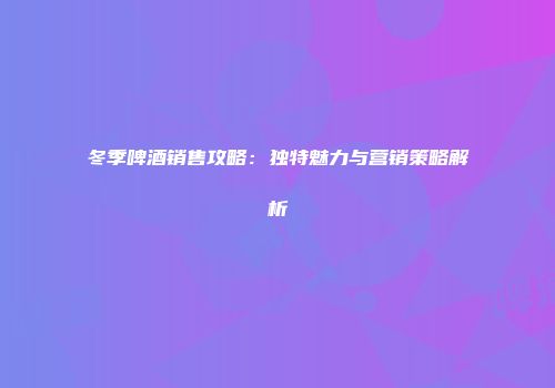 冬季啤酒销售攻略：独特魅力与营销策略解析