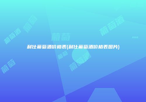 利仕葡萄酒价格表(利仕葡萄酒价格表图片)