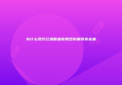 为什么现代红酒普遍使用塑料塞而非木塞