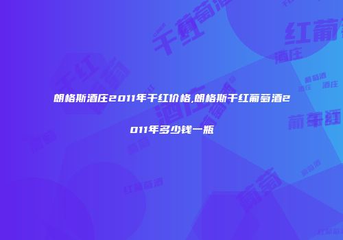 朗格斯酒庄2011年干红价格,朗格斯干红葡萄酒2011年多少钱一瓶