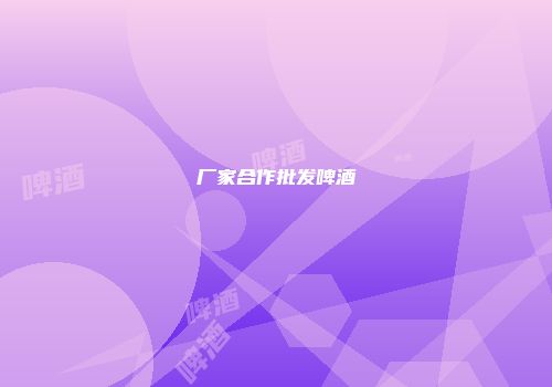 厂家合作批发啤酒