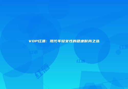 VOP红酒：现代年轻女性的健康时尚之选