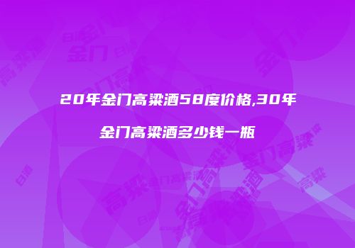20年金门高粱酒58度价格,30年金门高粱酒多少钱一瓶