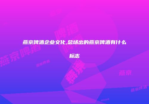 燕京啤酒企业文化,总场出的燕京啤酒有什么标志