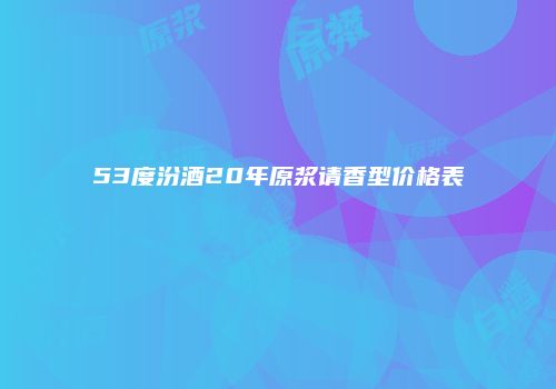 53度汾酒20年原浆请香型价格表