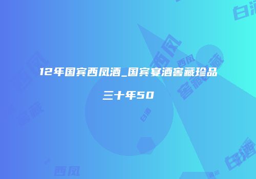 12年国宾西凤酒_国宾宴酒窖藏珍品三十年50