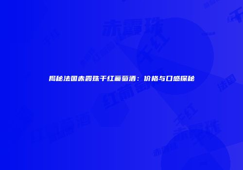 揭秘法国赤霞珠干红葡萄酒：价格与口感探秘