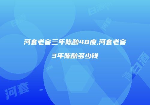 河套老窖三年陈酿48度,河套老窖3年陈酿多少钱