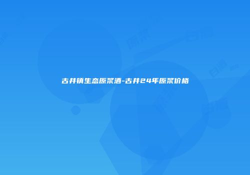 古井镇生态原浆酒-古井24年原浆价格