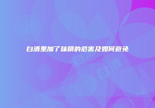 白酒里加了味精的危害及如何避免