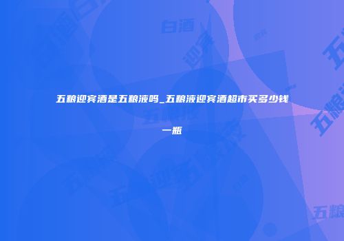 五粮迎宾酒是五粮液吗_五粮液迎宾酒超市买多少钱一瓶