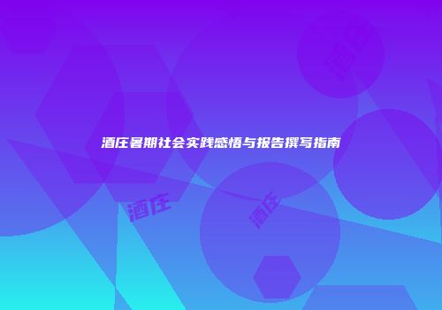 酒庄暑期社会实践感悟与报告撰写指南
