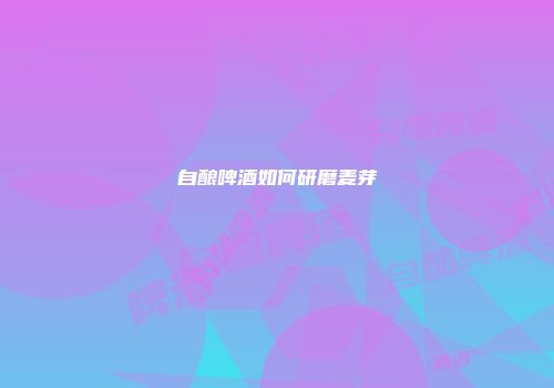 自酿啤酒如何研磨麦芽