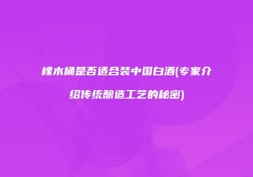 橡木桶是否适合装中国白酒(专家介绍传统酿造工艺的秘密)