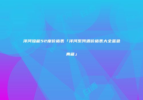 洋河珍藏52度价格表「洋河系列酒价格表大全蓝色典藏」