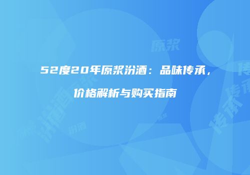 52度20年原浆汾酒：品味传承，价格解析与购买指南