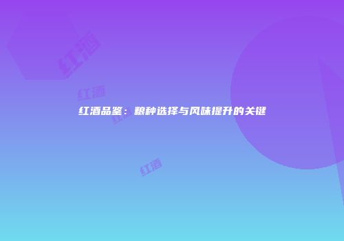 红酒品鉴：粮种选择与风味提升的关键