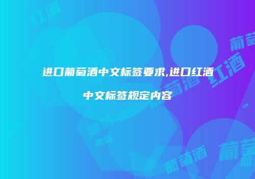 进口葡萄酒中文标签要求,进口红酒中文标签规定内容