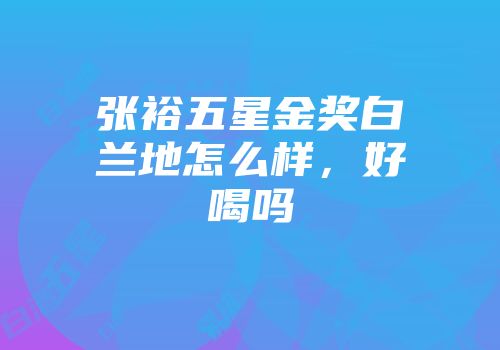 张裕五星金奖白兰地怎么样，好喝吗