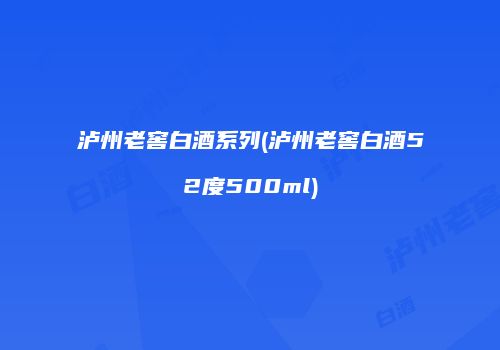 泸州老窖白酒系列(泸州老窖白酒52度500ml)