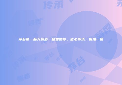 茅台镇一品天娇酒：酱香醇厚，匠心传承，价格一览
