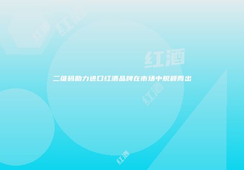 二维码助力进口红酒品牌在市场中脱颖而出
