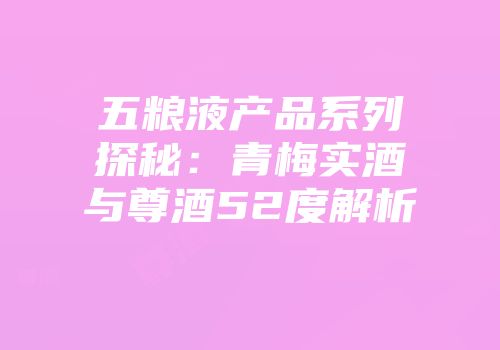 五粮液产品系列探秘：青梅实酒与尊酒52度解析