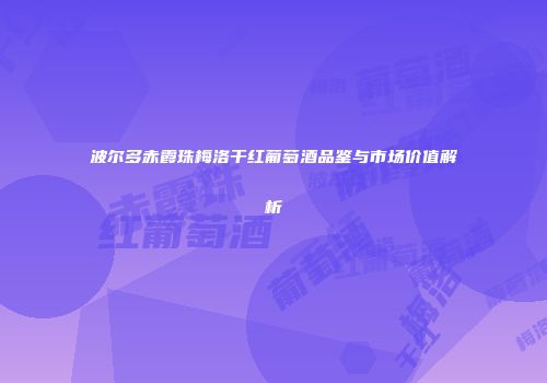 波尔多赤霞珠梅洛干红葡萄酒品鉴与市场价值解析