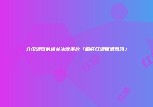 介绍酒驾的相关法律条款「喝杯红酒算酒驾吗」
