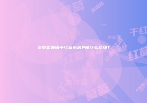 蓬泰赤霞珠干红葡萄酒P是什么品牌？