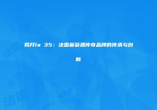 揭开la 35：法国葡萄酒传奇品牌的传承与创新