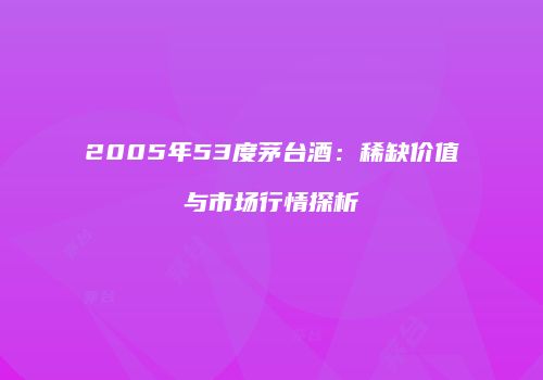 2005年53度茅台酒：稀缺价值与市场行情探析