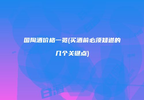 国陶酒价格一览(买酒前必须知道的几个关键点)