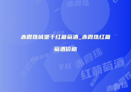 赤霞珠城堡干红葡萄酒_赤霞珠红葡萄酒价格