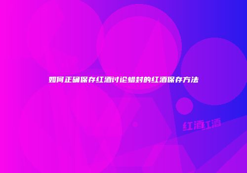 如何正确保存红酒讨论蜡封的红酒保存方法