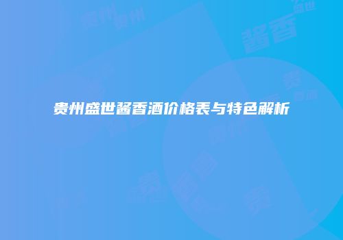 贵州盛世酱香酒价格表与特色解析