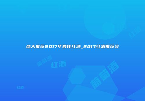 盛大推荐2017年最佳红酒_2017红酒推荐会
