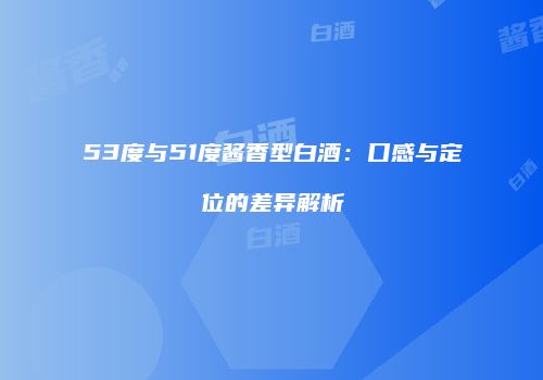53度与51度酱香型白酒：口感与定位的差异解析