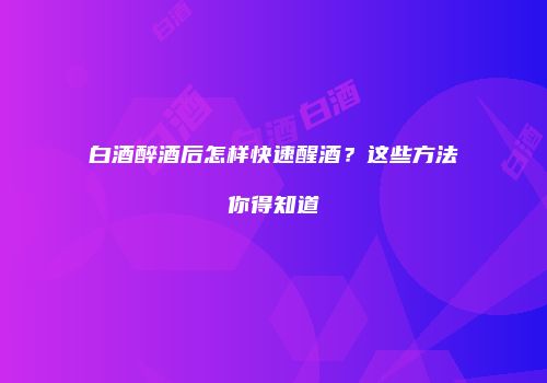 白酒醉酒后怎样快速醒酒？这些方法你得知道