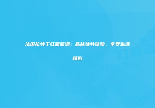 法国拉特干红葡萄酒：品味独特佳酿，享受生活精彩