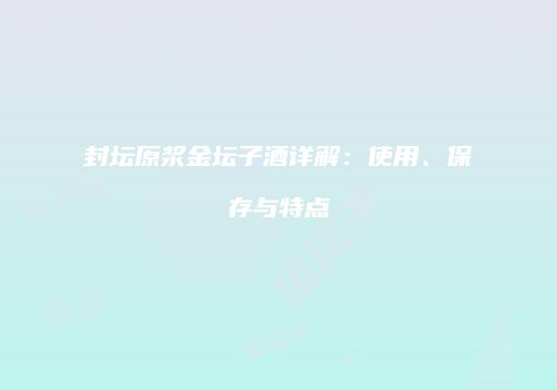 封坛原浆金坛子酒详解：使用、保存与特点