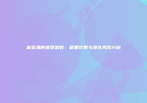 葡萄酒的保健利弊：适量饮用与潜在风险分析