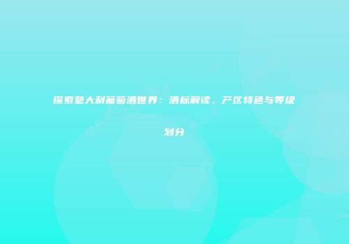 探索意大利葡萄酒世界：酒标解读、产区特色与等级划分