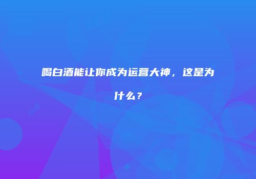 喝白酒能让你成为运营大神，这是为什么？