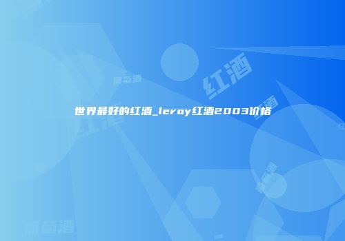 世界最好的红酒_leroy红酒2003价格