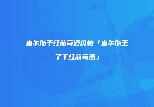 查尔斯干红葡萄酒价格「查尔斯王子干红葡萄酒」