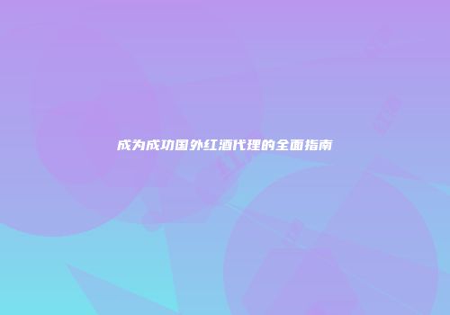 成为成功国外红酒代理的全面指南